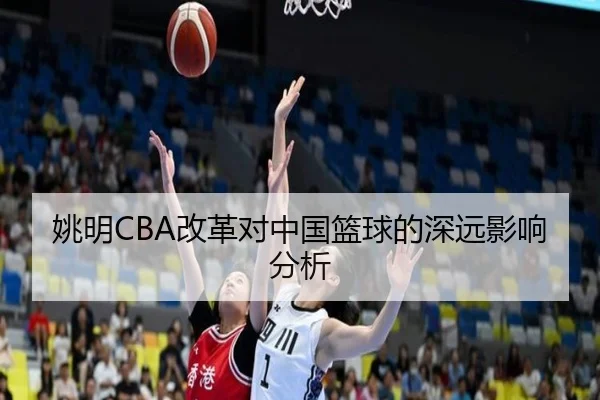 姚明CBA改革对中国篮球的深远影响分析